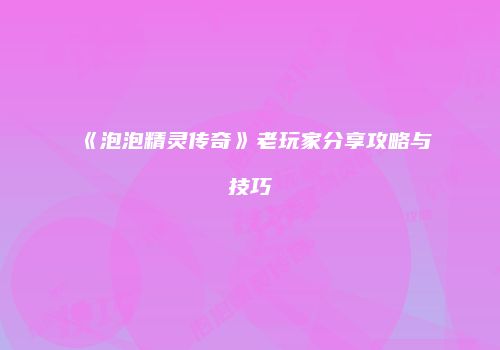 《泡泡精灵传奇》老玩家分享攻略与技巧