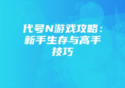 代号N游戏攻略：新手生存与高手技巧