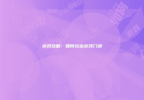 游戏攻略：如何玩出游戏门道