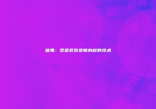 体雕：塑造紧致流畅身材的技术
