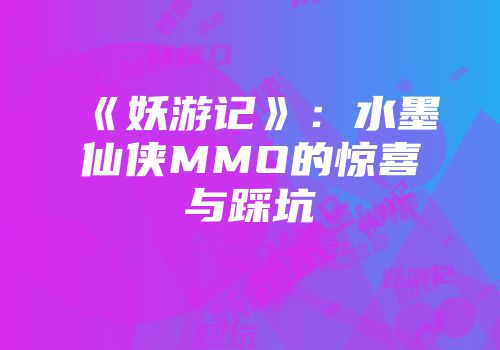 《妖游记》：水墨仙侠MMO的惊喜与踩坑