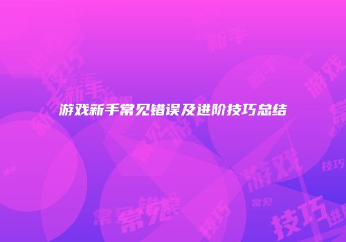 游戏新手常见错误及进阶技巧总结