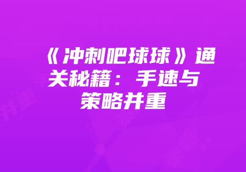 《冲刺吧球球》通关秘籍：手速与策略并重
