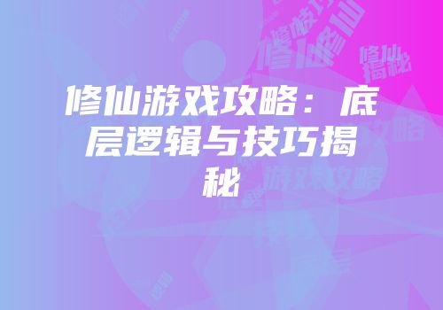 修仙游戏攻略：底层逻辑与技巧揭秘