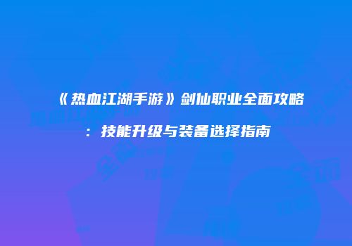 《热血江湖手游》剑仙职业全面攻略：技能升级与装备选择指南
