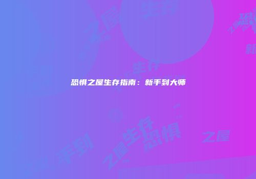 恐惧之屋生存指南：新手到大师