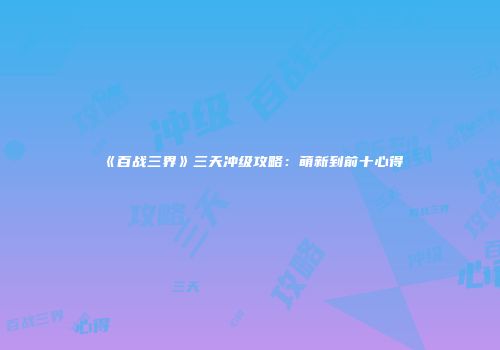 《百战三界》三天冲级攻略：萌新到前十心得