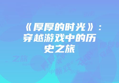 《厚厚的时光》：穿越游戏中的历史之旅