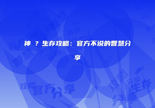 神�？生存攻略：官方不说的智慧分享