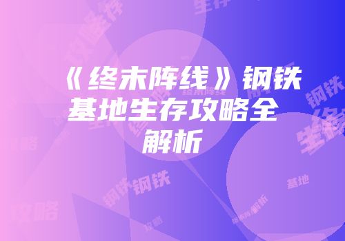 《终末阵线》钢铁基地生存攻略全解析