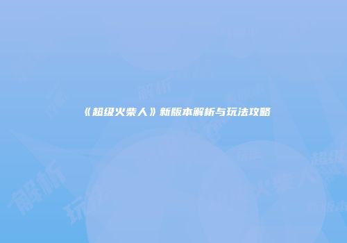 《超级火柴人》新版本解析与玩法攻略