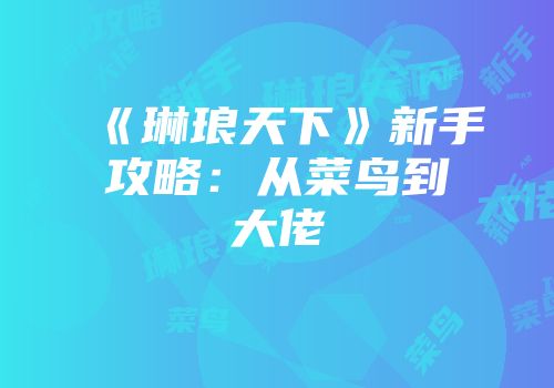 《琳琅天下》新手攻略：从菜鸟到大佬