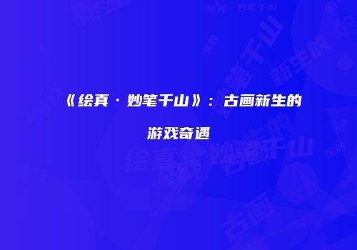 《绘真·妙笔千山》：古画新生的游戏奇遇