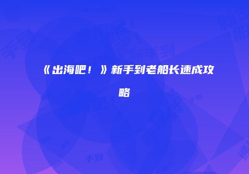 《出海吧！》新手到老船长速成攻略