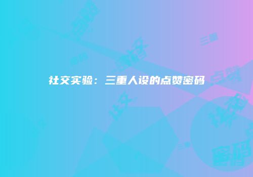 社交实验：三重人设的点赞密码