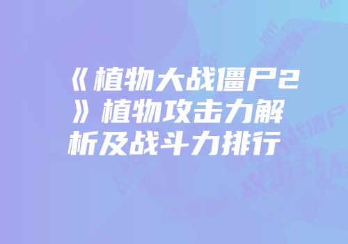 《植物大战僵尸2》植物攻击力解析及战斗力排行