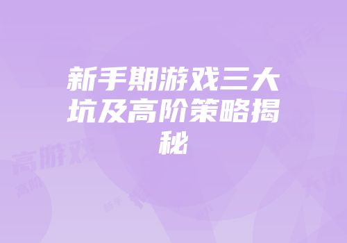 新手期游戏三大坑及高阶策略揭秘