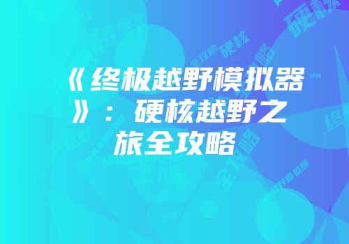 《终极越野模拟器》：硬核越野之旅全攻略