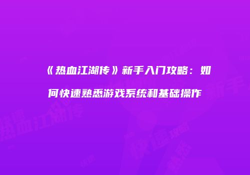 《热血江湖传》新手入门攻略：如何快速熟悉游戏系统和基础操作