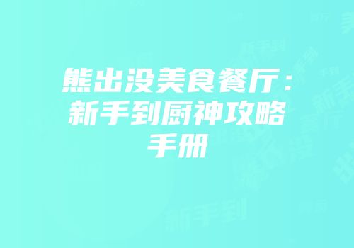 熊出没美食餐厅：新手到厨神攻略手册