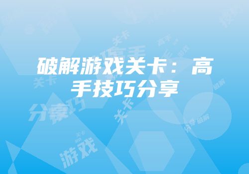 破解游戏关卡：高手技巧分享