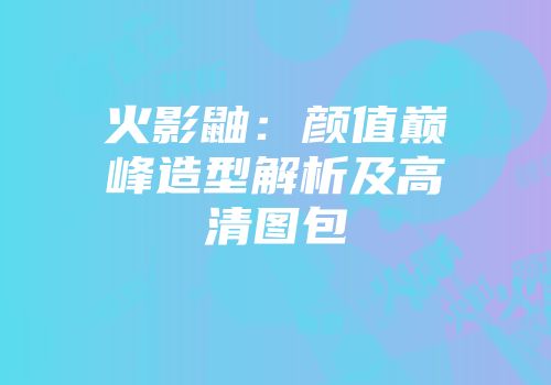 火影鼬：颜值巅峰造型解析及高清图包