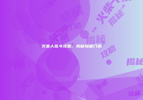 火柴人乱斗攻略：揭秘隐藏门道