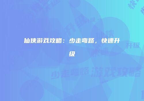 仙侠游戏攻略：少走弯路，快速升级