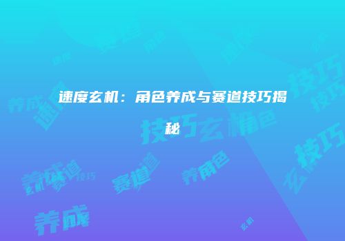 速度玄机：角色养成与赛道技巧揭秘