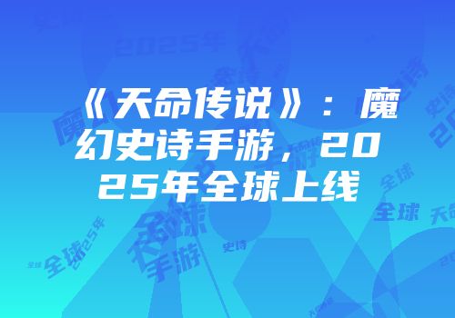 《天命传说》：魔幻史诗手游，2025年全球上线