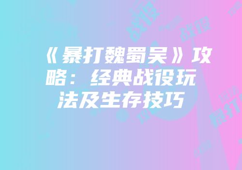 《暴打魏蜀吴》攻略：经典战役玩法及生存技巧