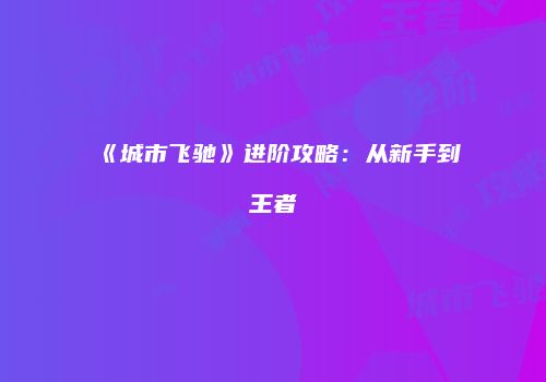 《城市飞驰》进阶攻略:从新手到王者
