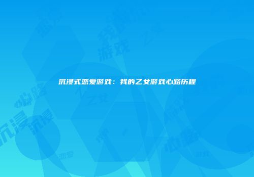 沉浸式恋爱游戏：我的乙女游戏心路历程