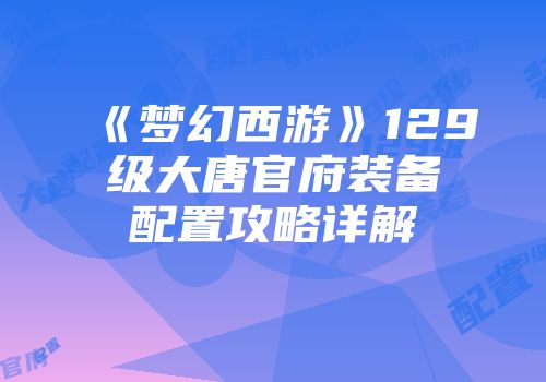 《梦幻西游》129级大唐官府装备配置攻略详解