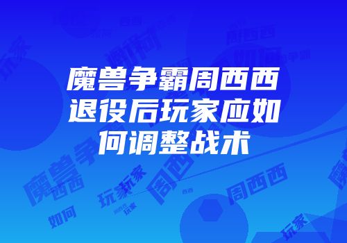 魔兽争霸周西西退役后玩家应如何调整战术