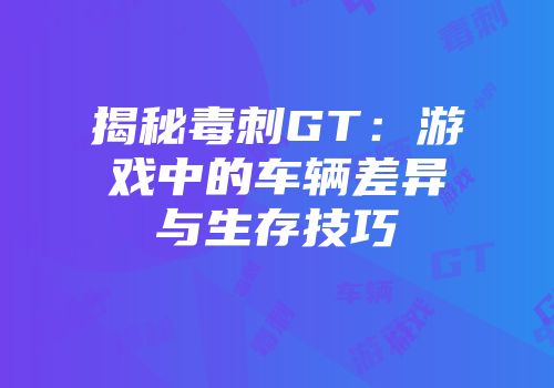 揭秘毒刺GT：游戏中的车辆差异与生存技巧