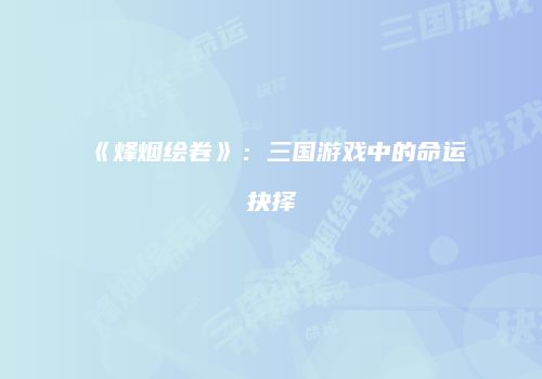 《烽烟绘卷》：三国游戏中的命运抉择