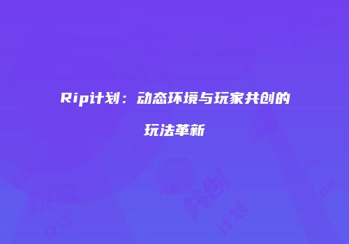 Rip计划：动态环境与玩家共创的玩法革新