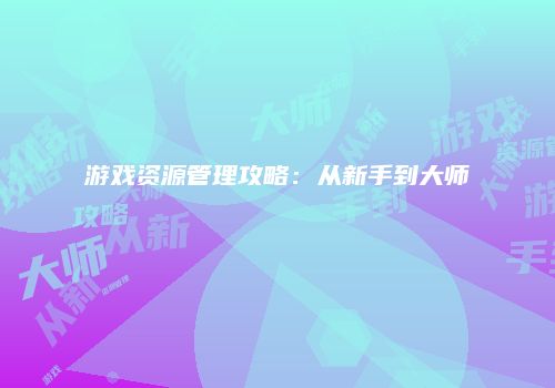 游戏资源管理攻略：从新手到大师