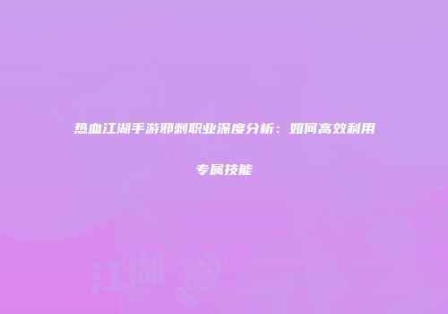 热血江湖手游邪刺职业深度分析：如何高效利用专属技能