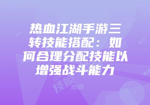 热血江湖手游三转技能搭配：如何合理分配技能以增强战斗能力
