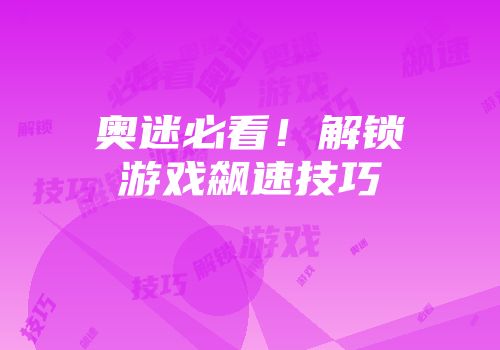 奥迷必看！解锁游戏飙速技巧