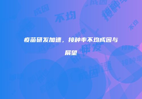 疫苗研发加速，接种率不均成因与展望