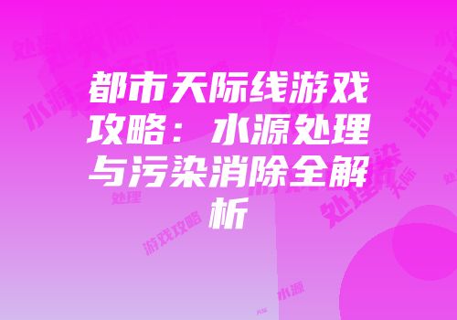 都市天际线游戏攻略：水源处理与污染消除全解析