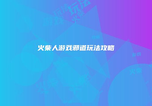 火柴人游戏邪道玩法攻略