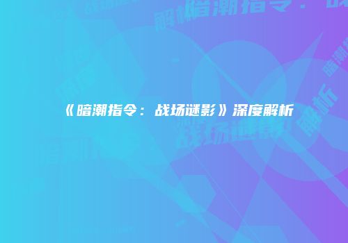 《暗潮指令：战场谜影》深度解析