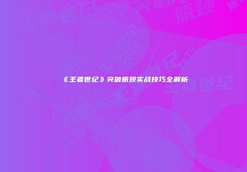 《王者世纪》突破瓶颈实战技巧全解析