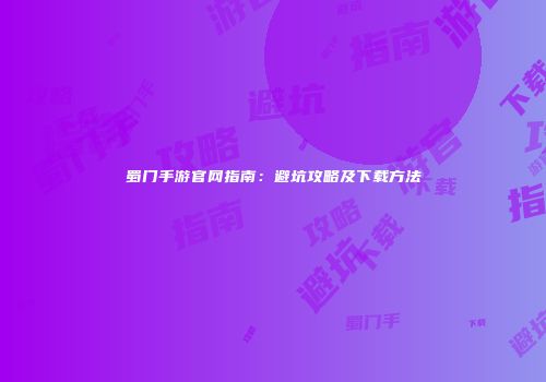 蜀门手游官网指南：避坑攻略及下载方法