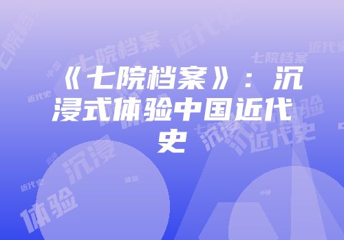 《七院档案》：沉浸式体验中国近代史