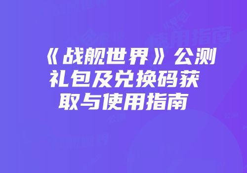 《战舰世界》公测礼包及兑换码获取与使用指南